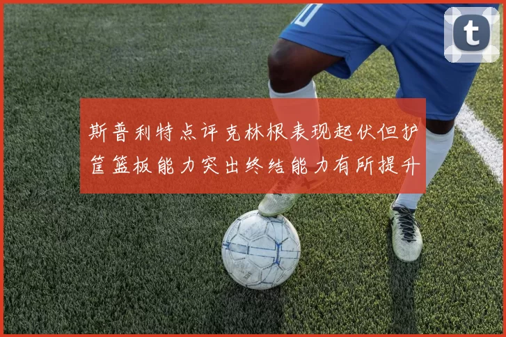 斯普利特点评克林根表现起伏但护筐篮板能力突出终结能力有所提升