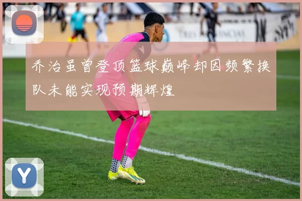 乔治虽曾登顶篮球巅峰却因频繁换队未能实现预期辉煌