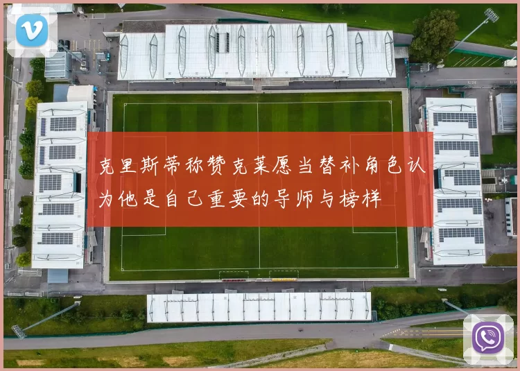 克里斯蒂称赞克莱愿当替补角色认为他是自己重要的导师与榜样