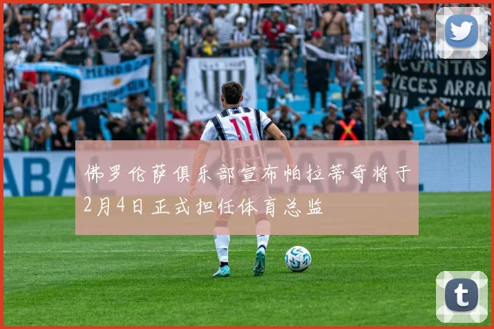 佛罗伦萨俱乐部宣布帕拉蒂奇将于2月4日正式担任体育总监