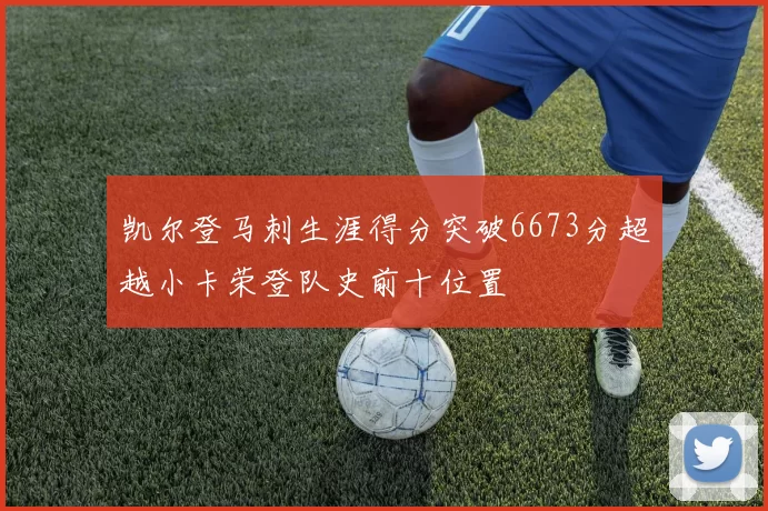 凯尔登马刺生涯得分突破6673分超越小卡荣登队史前十位置