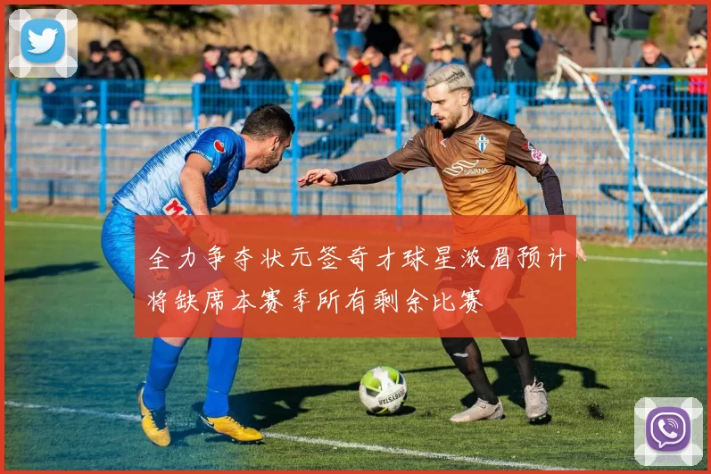 全力争夺状元签奇才球星浓眉预计将缺席本赛季所有剩余比赛