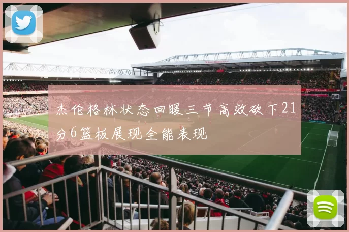 杰伦格林状态回暖三节高效砍下21分6篮板展现全能表现