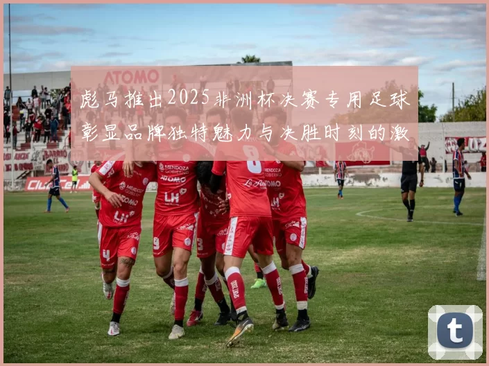 彪马推出2025非洲杯决赛专用足球彰显品牌独特魅力与决胜时刻的激情