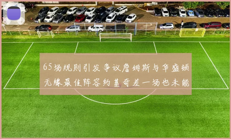 65场规则引发争议詹姆斯与华盛顿无缘最佳阵容约基奇差一场也未能入选