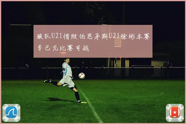 狼队U21惜败伯恩茅斯U21徐彬本赛季已无比赛可战