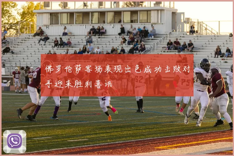 佛罗伦萨客场表现出色成功击败对手迎来胜利喜讯