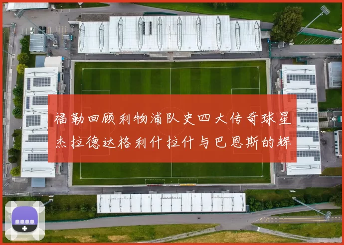 福勒回顾利物浦队史四大传奇球星杰拉德达格利什拉什与巴恩斯的辉煌成就