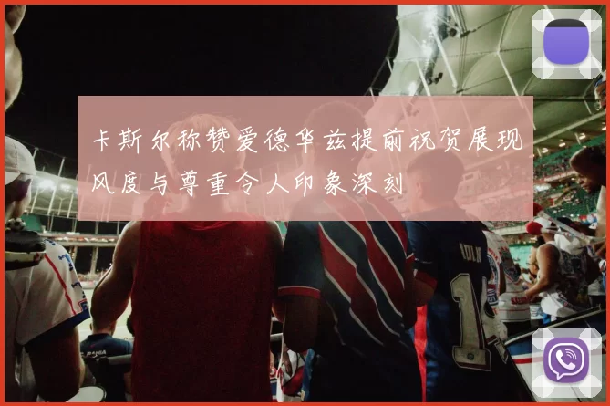 卡斯尔称赞爱德华兹提前祝贺展现风度与尊重令人印象深刻