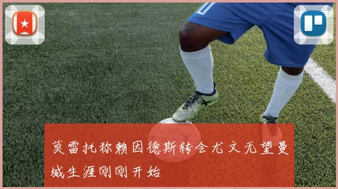 莫雷托称赖因德斯转会尤文无望曼城生涯刚刚开始