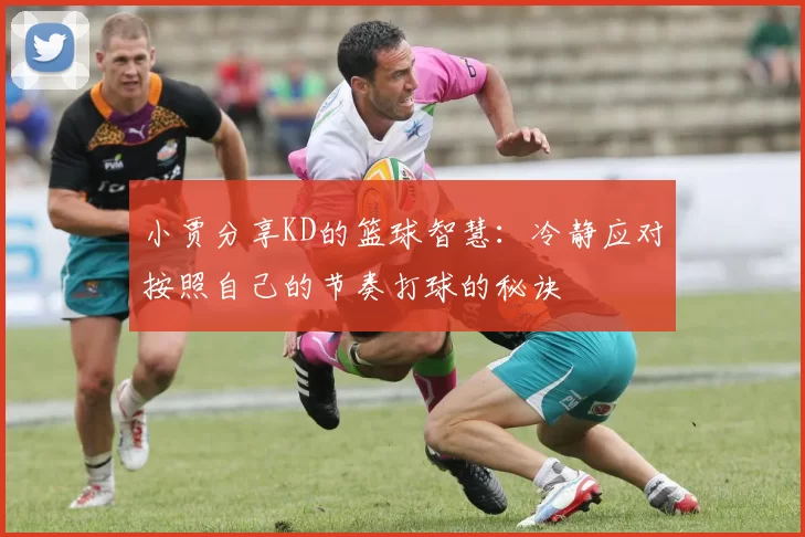 小贾分享KD的篮球智慧：冷静应对按照自己的节奏打球的秘诀