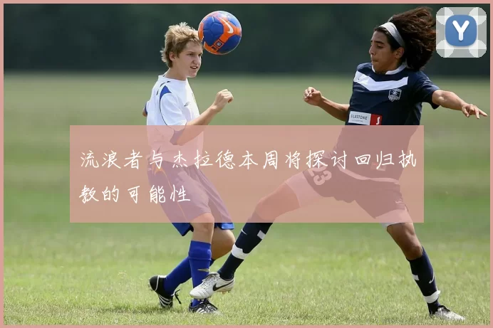 流浪者与杰拉德本周将探讨回归执教的可能性