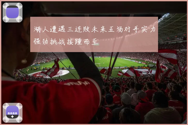 湖人遭遇三连败未来五场对手实力强劲挑战接踵而至