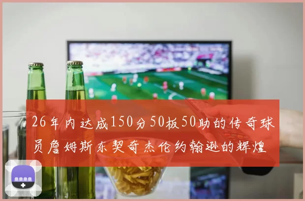26年内达成150分50板50助的传奇球员詹姆斯东契奇杰伦约翰逊的辉煌成就