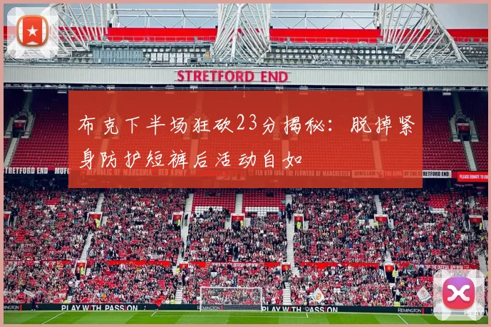 布克下半场狂砍23分揭秘：脱掉紧身防护短裤后活动自如