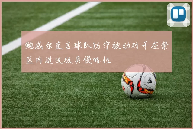 鲍威尔直言球队防守被动对手在禁区内进攻极具侵略性