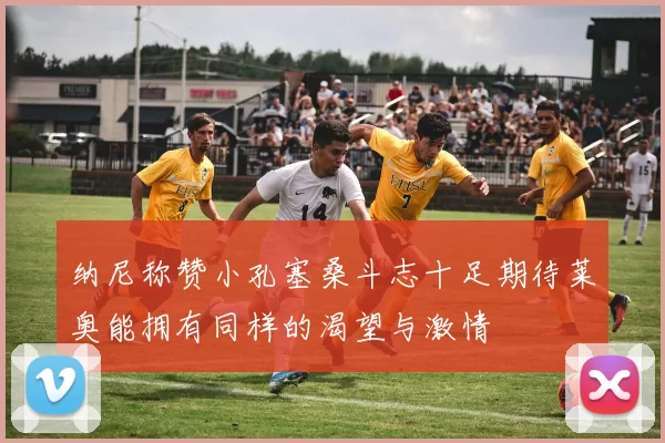 纳尼称赞小孔塞桑斗志十足期待莱奥能拥有同样的渴望与激情