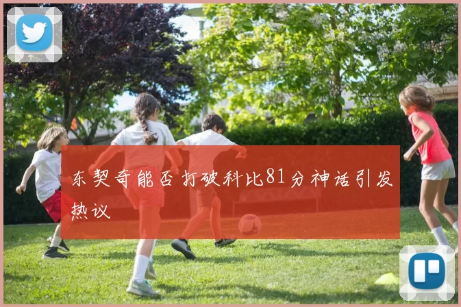 东契奇能否打破科比81分神话引发热议