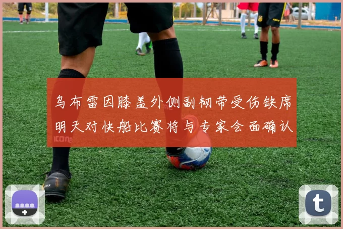 乌布雷因膝盖外侧副韧带受伤缺席明天对快船比赛将与专家会面确认伤情