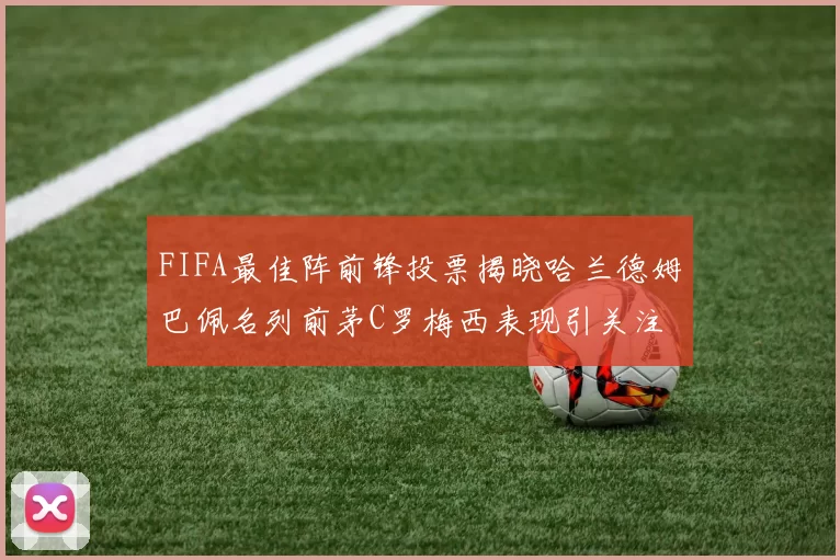 FIFA最佳阵前锋投票揭晓哈兰德姆巴佩名列前茅C罗梅西表现引关注