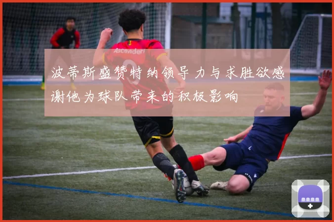 波蒂斯盛赞特纳领导力与求胜欲感谢他为球队带来的积极影响